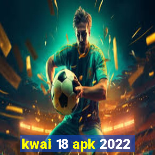 kwai 18 apk 2022